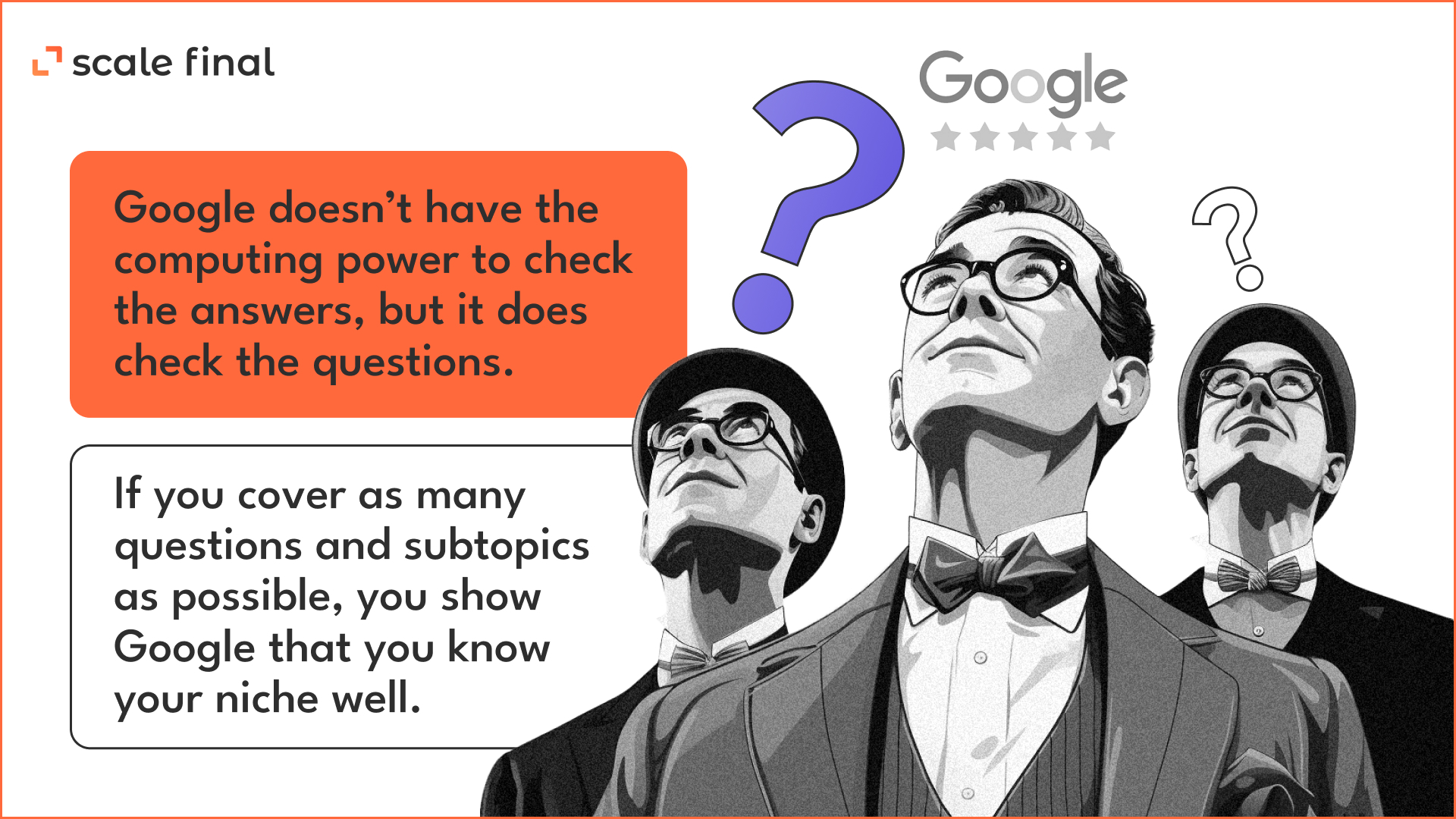 Google doesn’t really have the processing power to check for answers, but it does check questions. If you cover as many questions and sub-topics as you can, you’re showing Google that you know your niche well.