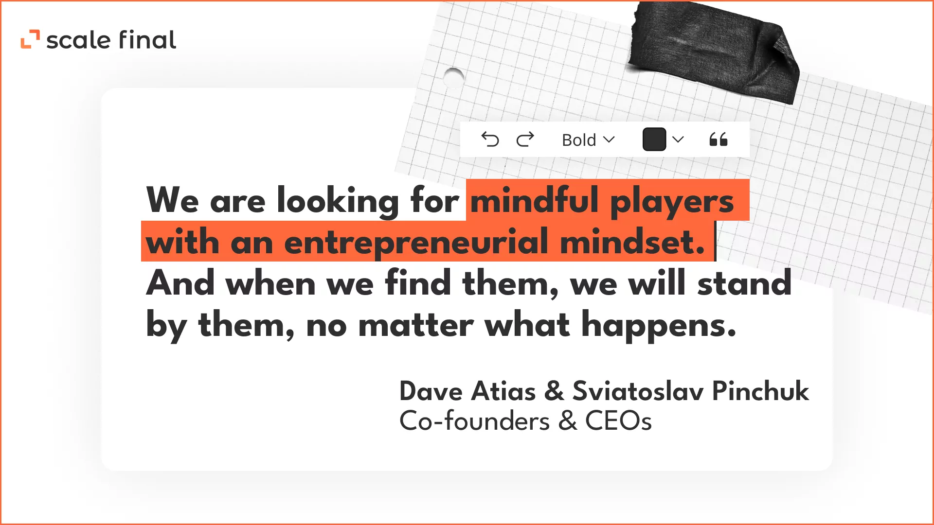 “We are looking for mindful players with an entrepreneurial mindset. And when we find them, we will stand by them, no matter what happens”Dave Atias & Sviatoslav PinchukCo-founders & CEOs