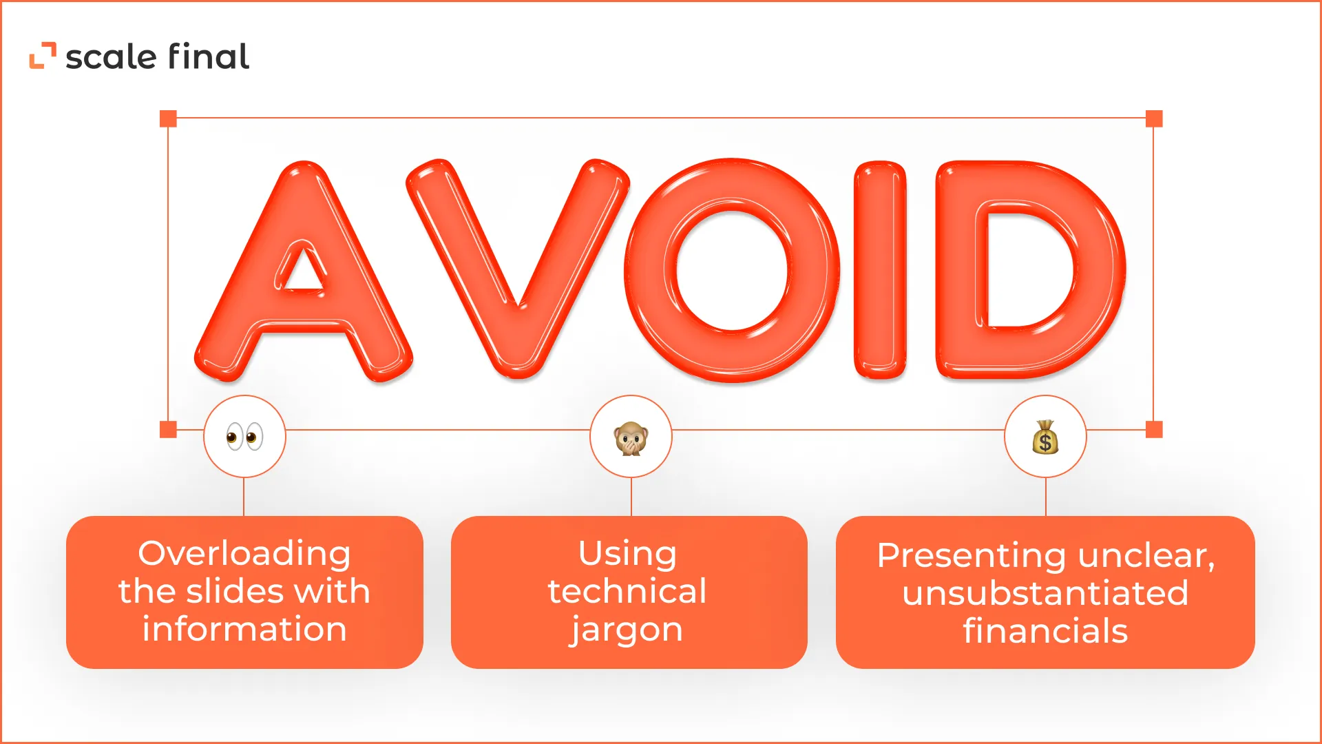Avoid: 1. overloading the slides with information2. using technical jargon3. presenting unclear, unsubstantiated financials
